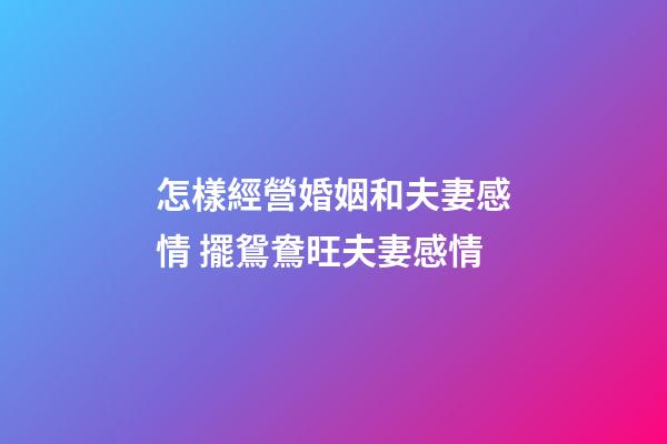 怎樣經營婚姻和夫妻感情 擺鴛鴦旺夫妻感情